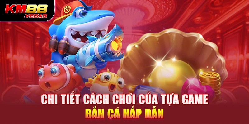 Chi tiết cách chơi của tựa game bắn cá hấp dẫn 